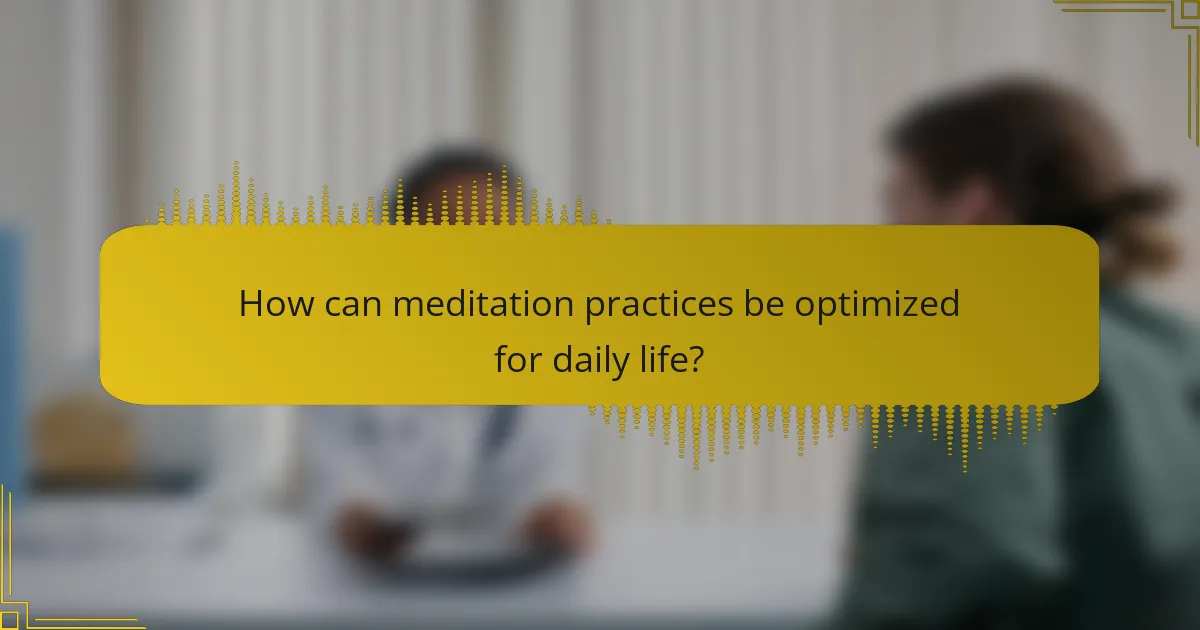 How can meditation practices be optimized for daily life?