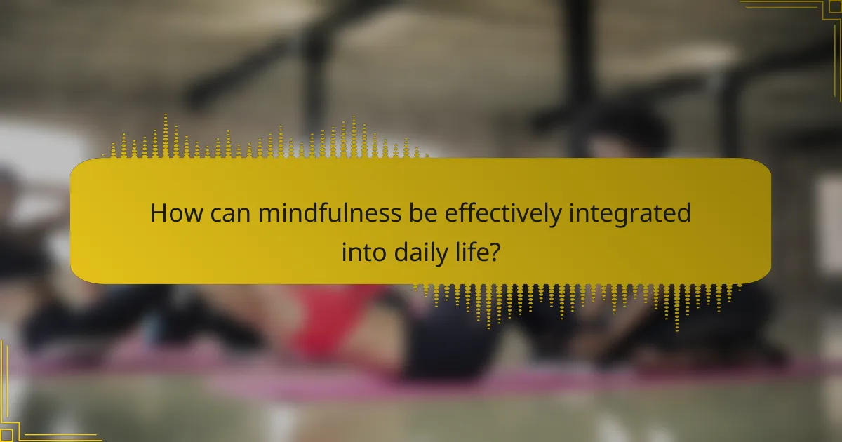 How can mindfulness be effectively integrated into daily life?