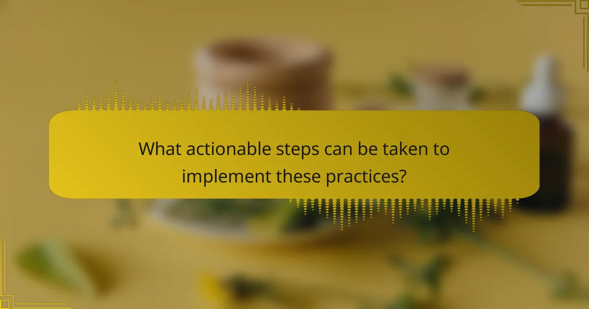 What actionable steps can be taken to implement these practices?