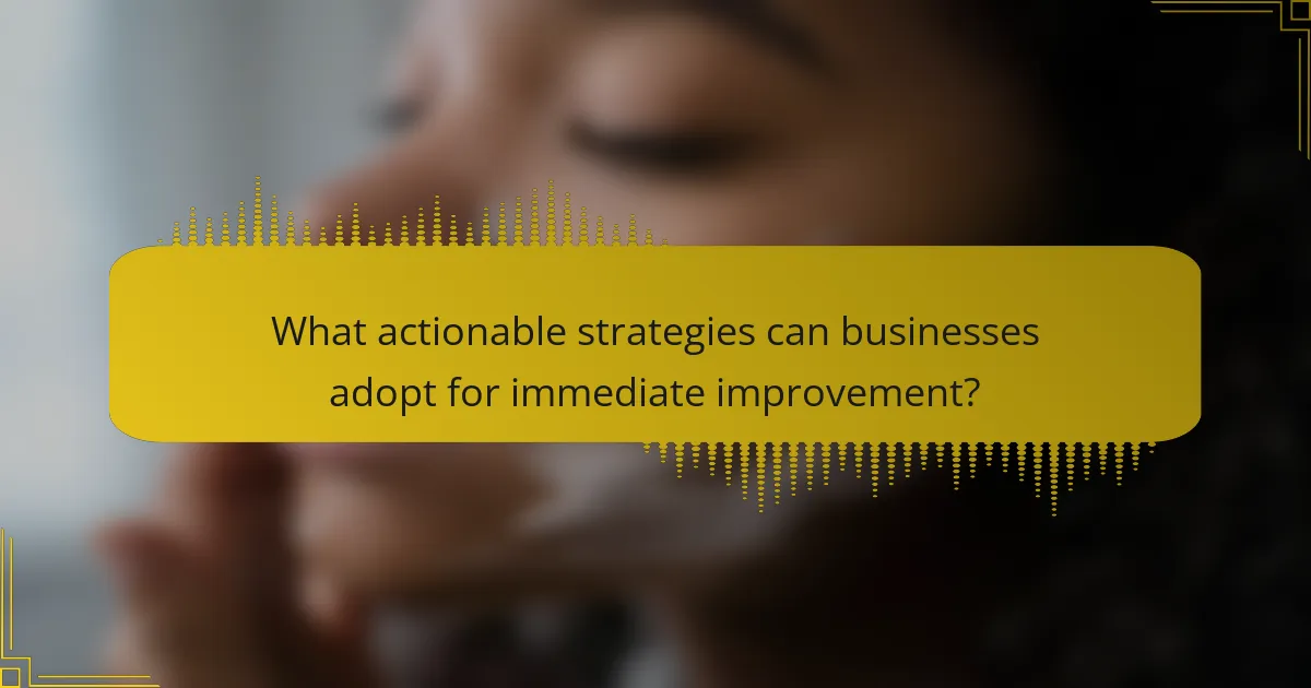 What actionable strategies can businesses adopt for immediate improvement?