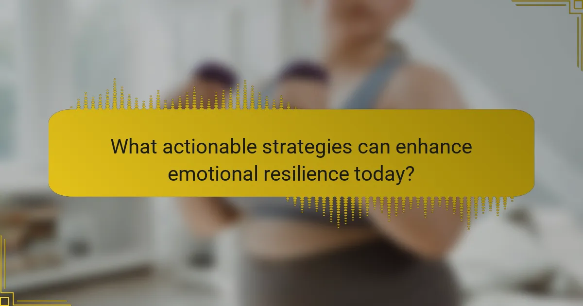 What actionable strategies can enhance emotional resilience today?