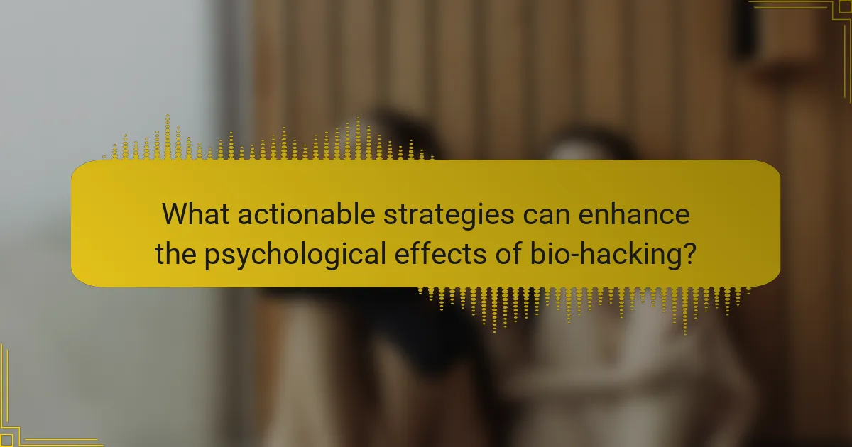 What actionable strategies can enhance the psychological effects of bio-hacking?