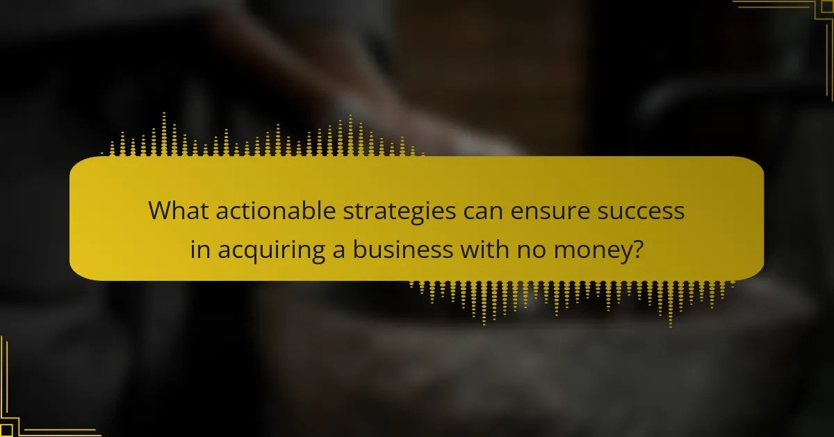 What actionable strategies can ensure success in acquiring a business with no money?