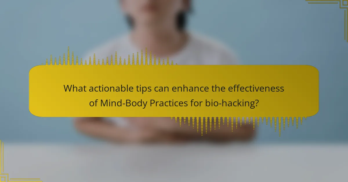 What actionable tips can enhance the effectiveness of Mind-Body Practices for bio-hacking?