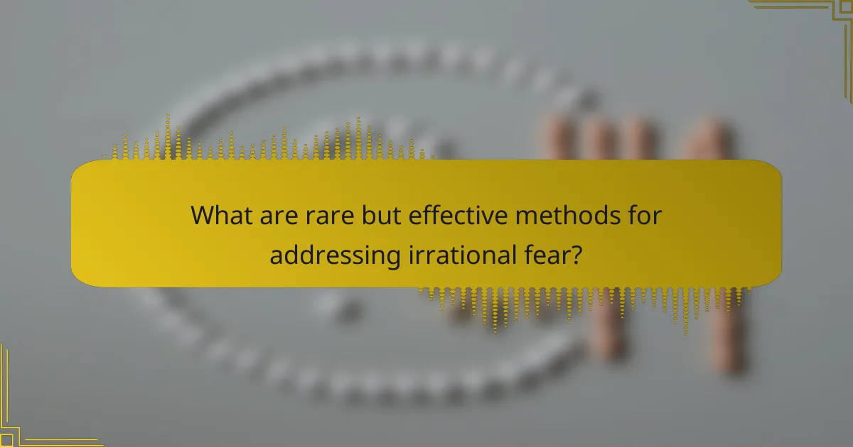 What are rare but effective methods for addressing irrational fear?