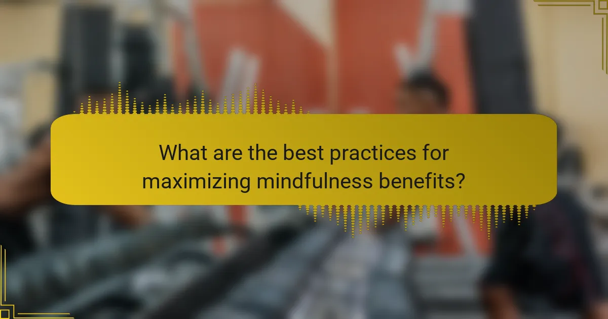 What are the best practices for maximizing mindfulness benefits?