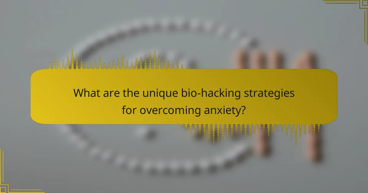 What are the unique bio-hacking strategies for overcoming anxiety?