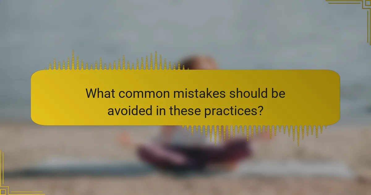 What common mistakes should be avoided in these practices?