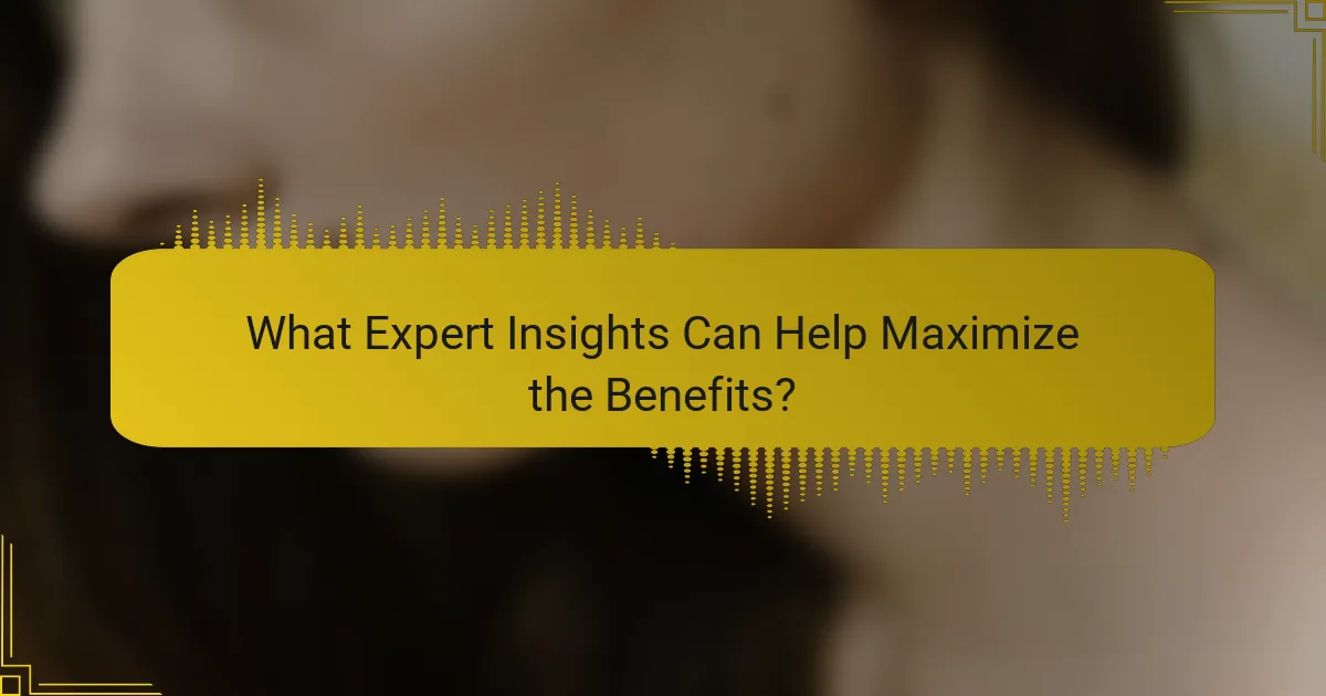What Expert Insights Can Help Maximize the Benefits?