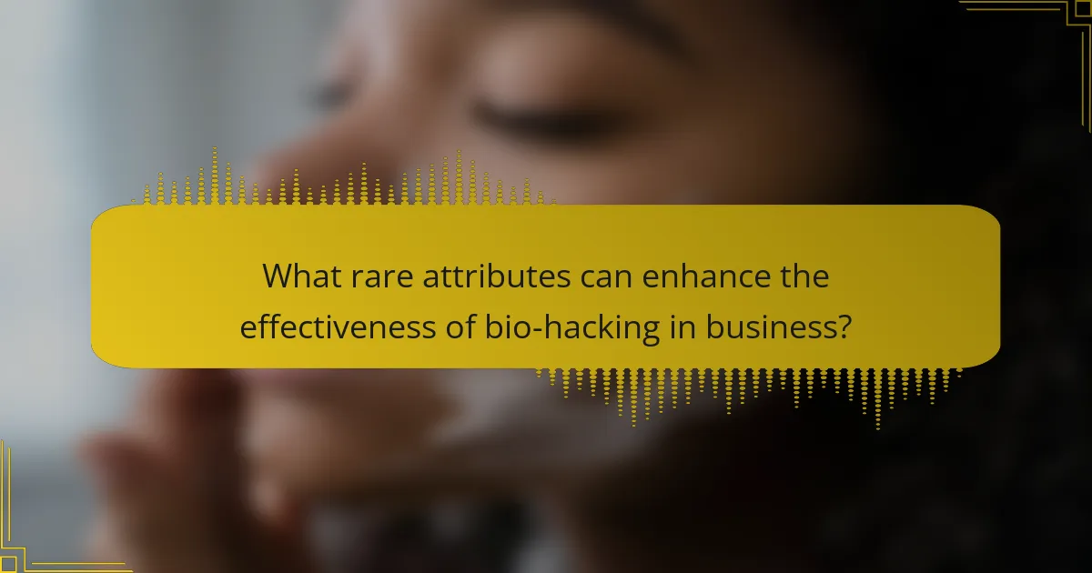 What rare attributes can enhance the effectiveness of bio-hacking in business?
