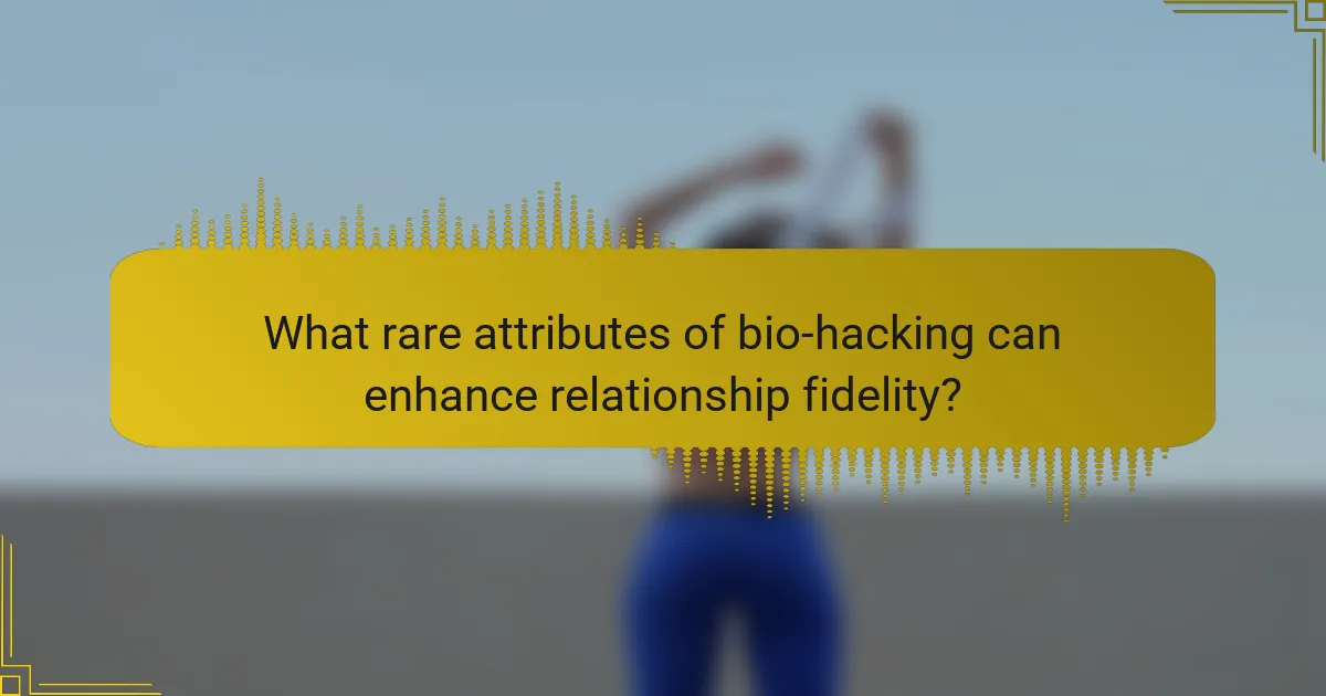 What rare attributes of bio-hacking can enhance relationship fidelity?
